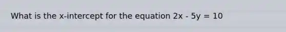 What is the x-intercept for the equation 2x - 5y = 10