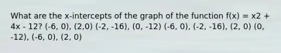 What are the x-intercepts of the graph of the function f(x) = x2 + 4x - 12? (-6, 0), (2,0) (-2, -16), (0, -12) (-6, 0), (-2, -16), (2, 0) (0, -12), (-6, 0), (2, 0)