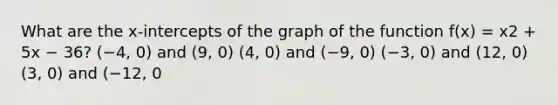 What are the x-intercepts of the graph of the function f(x) = x2 + 5x − 36? (−4, 0) and (9, 0) (4, 0) and (−9, 0) (−3, 0) and (12, 0) (3, 0) and (−12, 0