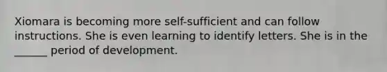 Xiomara is becoming more self-sufficient and can follow instructions. She is even learning to identify letters. She is in the ______ period of development.