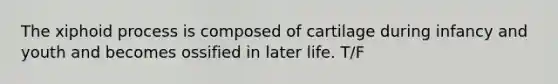 The xiphoid process is composed of cartilage during infancy and youth and becomes ossified in later life. T/F