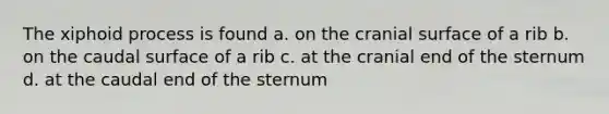 The xiphoid process is found a. on the cranial surface of a rib b. on the caudal surface of a rib c. at the cranial end of the sternum d. at the caudal end of the sternum