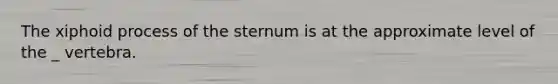 The xiphoid process of the sternum is at the approximate level of the _ vertebra.