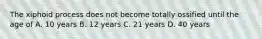 The xiphoid process does not become totally ossified until the age of A. 10 years B. 12 years C. 21 years D. 40 years