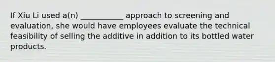 If Xiu Li used a(n) ___________ approach to screening and evaluation, she would have employees evaluate the technical feasibility of selling the additive in addition to its bottled water products.