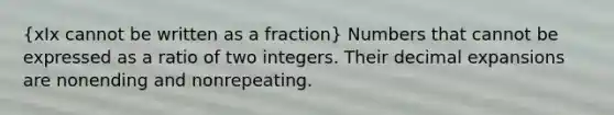 (xIx cannot be written as a fraction) Numbers that cannot be expressed as a ratio of two integers. Their decimal expansions are nonending and nonrepeating.