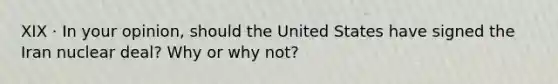 XIX · In your opinion, should the United States have signed the Iran nuclear deal? Why or why not?