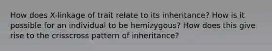 How does X-linkage of trait relate to its inheritance? How is it possible for an individual to be hemizygous? How does this give rise to the crisscross pattern of inheritance?