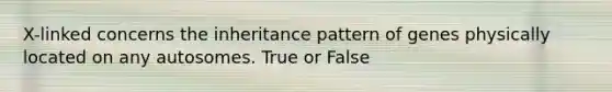 X-linked concerns the inheritance pattern of genes physically located on any autosomes. True or False