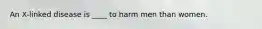 An X-linked disease is ____ to harm men than women.
