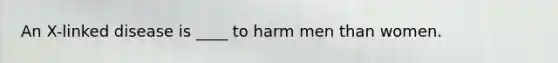 An X-linked disease is ____ to harm men than women.