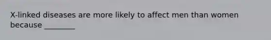 X-linked diseases are more likely to affect men than women because ________