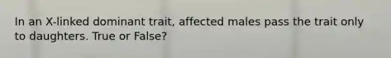 In an X-linked dominant trait, affected males pass the trait only to daughters. True or False?