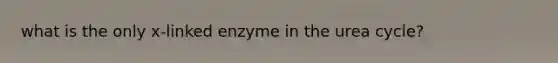 what is the only x-linked enzyme in the urea cycle?