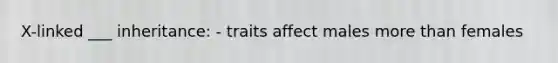 X-linked ___ inheritance: - traits affect males more than females