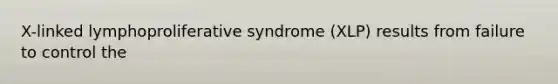 X-linked lymphoproliferative syndrome (XLP) results from failure to control the