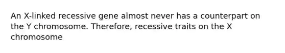 An X-linked recessive gene almost never has a counterpart on the Y chromosome. Therefore, recessive traits on the X chromosome