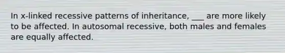 In x-linked recessive patterns of inheritance, ___ are more likely to be affected. In autosomal recessive, both males and females are equally affected.