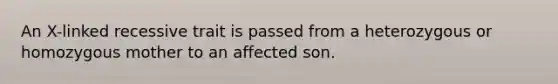 An X-linked recessive trait is passed from a heterozygous or homozygous mother to an affected son.