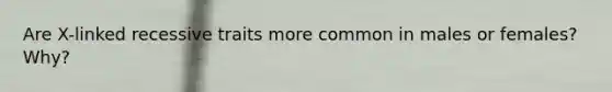 Are X-linked recessive traits more common in males or females? Why?