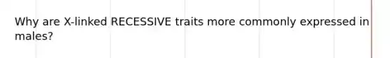 Why are X-linked RECESSIVE traits more commonly expressed in males?