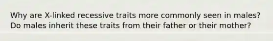 Why are X-linked recessive traits more commonly seen in males? Do males inherit these traits from their father or their mother?