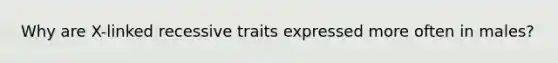Why are X-linked recessive traits expressed more often in males?