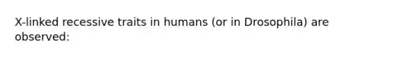 X-linked recessive traits in humans (or in Drosophila) are observed: