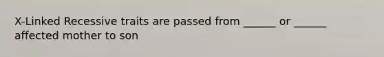 X-Linked Recessive traits are passed from ______ or ______ affected mother to son