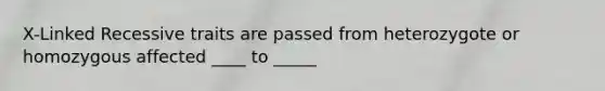 X-Linked Recessive traits are passed from heterozygote or homozygous affected ____ to _____
