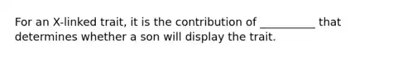 For an X-linked trait, it is the contribution of __________ that determines whether a son will display the trait.