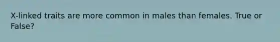 X-linked traits are more common in males than females. True or False?