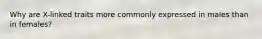 Why are X-linked traits more commonly expressed in males than in females?