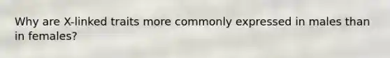 Why are X-linked traits more commonly expressed in males than in females?