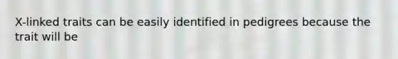 X-linked traits can be easily identified in pedigrees because the trait will be