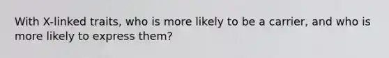 With X-linked traits, who is more likely to be a carrier, and who is more likely to express them?