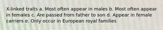 X-linked traits a. Most often appear in males b. Most often appear in females c. Are passed from father to son d. Appear in female carriers e. Only occur in European royal families