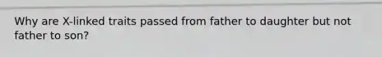 Why are X-linked traits passed from father to daughter but not father to son?