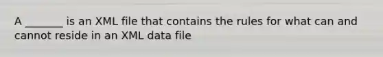 A _______ is an XML file that contains the rules for what can and cannot reside in an XML data file