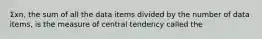 Σxn​, the sum of all the data items divided by the number of data​items, is the measure of central tendency called the