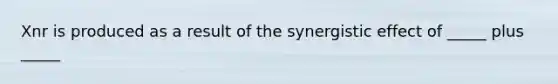 Xnr is produced as a result of the synergistic effect of _____ plus _____