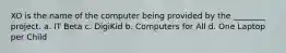 XO is the name of the computer being provided by the ________ project. a. IT Beta c. DigiKid b. Computers for All d. One Laptop per Child