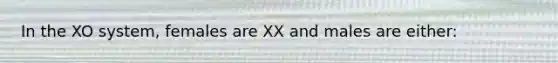 In the XO system, females are XX and males are either: