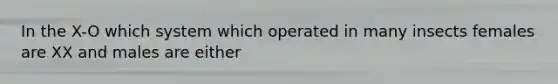 In the X-O which system which operated in many insects females are XX and males are either