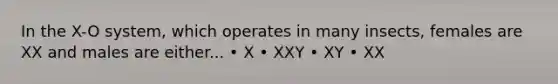 In the X-O system, which operates in many insects, females are XX and males are either... • X • XXY • XY • XX