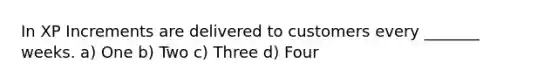 In XP Increments are delivered to customers every _______ weeks. a) One b) Two c) Three d) Four