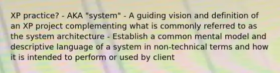 XP practice? - AKA "system" - A guiding vision and definition of an XP project complementing what is commonly referred to as the system architecture - Establish a common mental model and descriptive language of a system in non-technical terms and how it is intended to perform or used by client