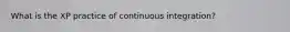 What is the XP practice of continuous integration?