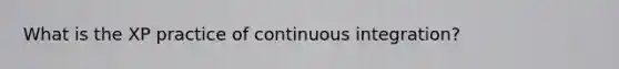 What is the XP practice of continuous integration?