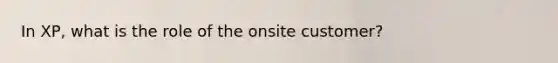 In XP, what is the role of the onsite customer?